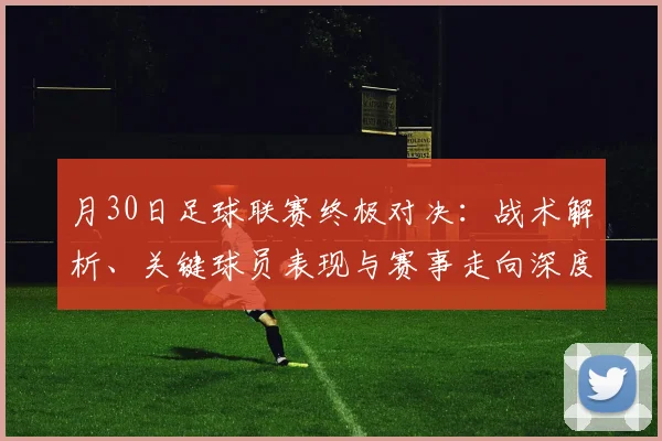 月30日足球联赛终极对决：战术解析、关键球员表现与赛事走向深度剖析