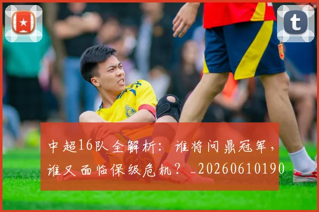 中超16队全解析：谁将问鼎冠军，谁又面临保级危机？_20260610190333