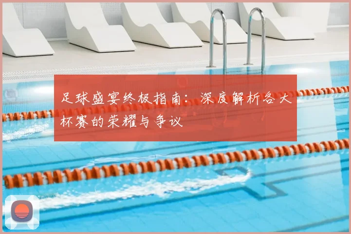 足球盛宴终极指南:深度解析各大杯赛的荣耀与争议