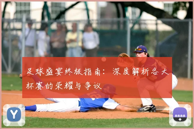 足球盛宴终极指南：深度解析各大杯赛的荣耀与争议