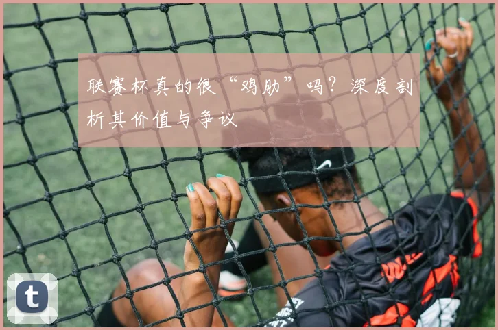 联赛杯真的很“鸡肋”吗?深度剖析其价值与争议