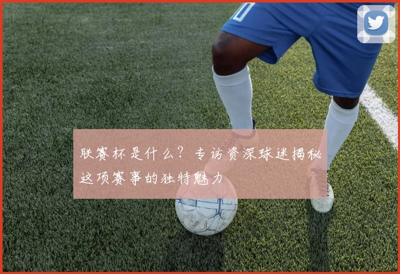 联赛杯是什么？专访资深球迷揭秘这项赛事的独特魅力