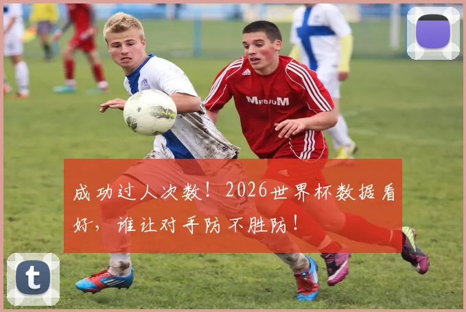 成功过人次数！2026世界杯数据看好，谁让对手防不胜防！