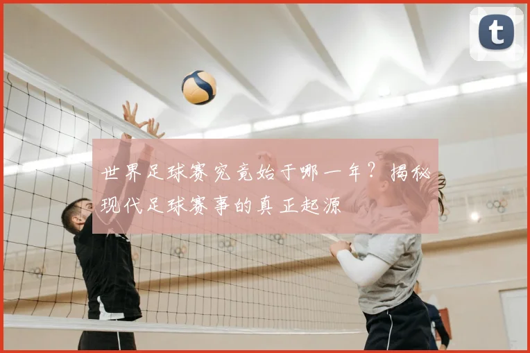世界足球赛究竟始于哪一年?揭秘现代足球赛事的真正起源
