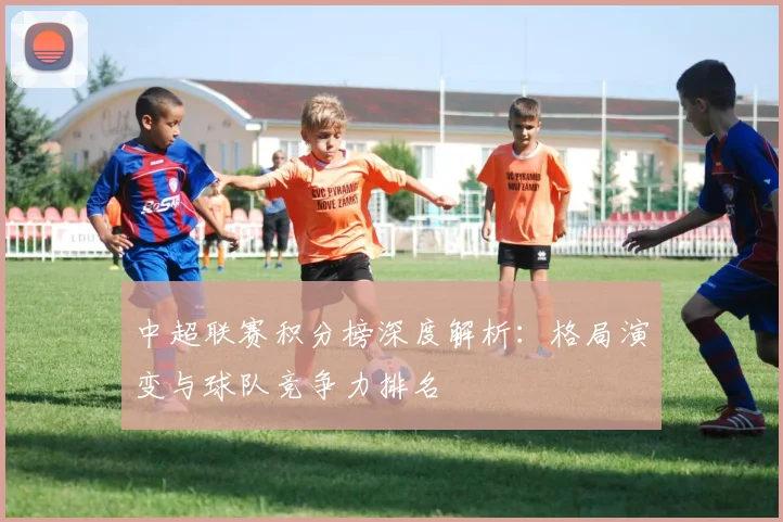 中超联赛积分榜深度解析:格局演变与球队竞争力排名