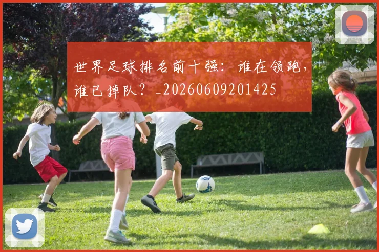 世界足球排名前十强:谁在领跑,谁已掉队?_20260609201425