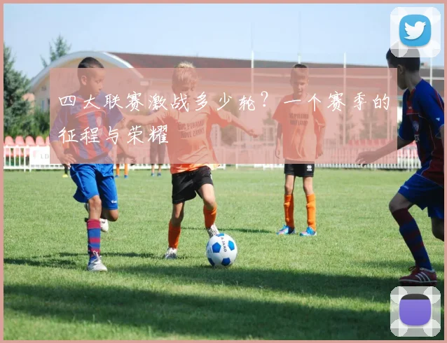 四大联赛激战多少轮？一个赛季的征程与荣耀
