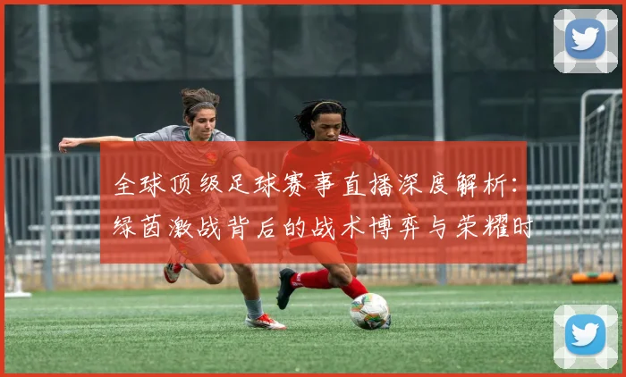全球顶级足球赛事直播深度解析:绿茵激战背后的战术博弈与荣耀时刻
