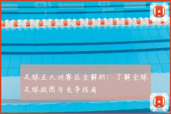 足球五大洲赛区全解析:了解全球足球版图与竞争格局