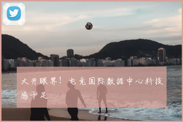 大开眼界！电竞国际数据中心科技感十足