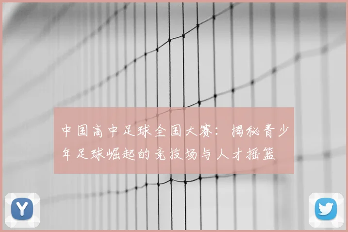 中国高中足球全国大赛:揭秘青少年足球崛起的竞技场与人才摇篮