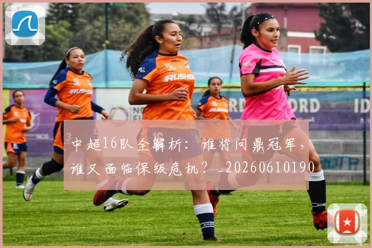 中超16队全解析:谁将问鼎冠军,谁又面临保级危机?_20260610190333
