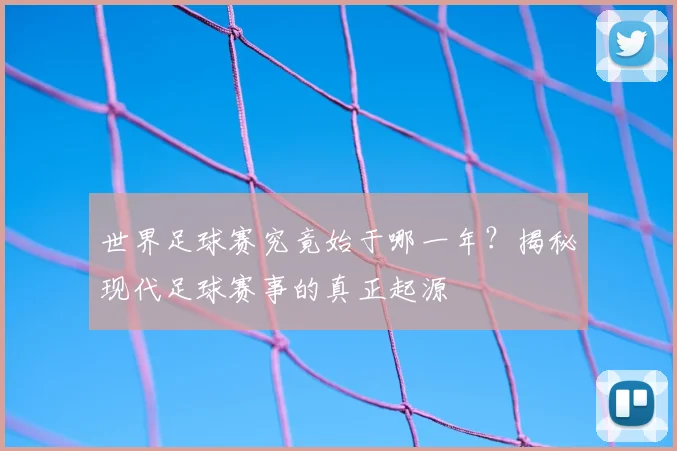 世界足球赛究竟始于哪一年？揭秘现代足球赛事的真正起源